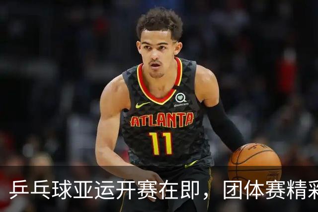 乒乓球亚运开赛在即，团体赛精彩看点大公开！