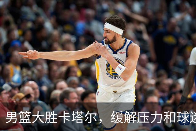 男篮大胜卡塔尔，缓解压力和球迷的不安
